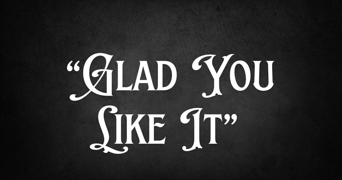 Glad You Like It”