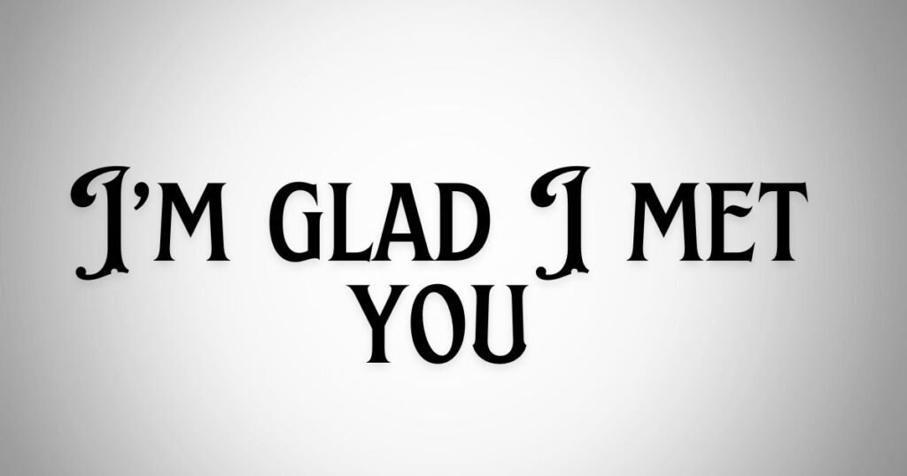 I’m glad I met you