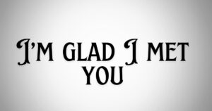 I’m glad I met you